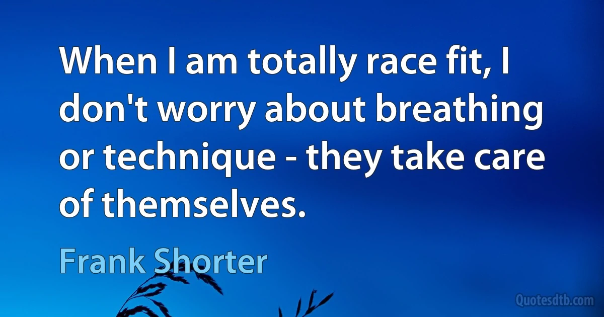 When I am totally race fit, I don't worry about breathing or technique - they take care of themselves. (Frank Shorter)