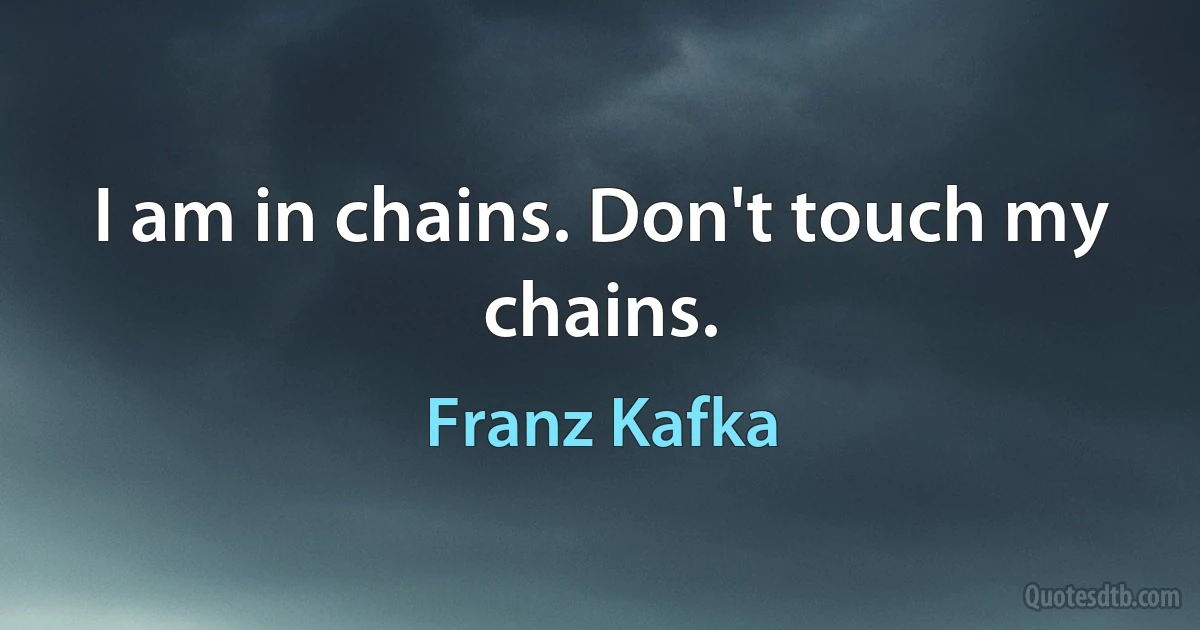 I am in chains. Don't touch my chains. (Franz Kafka)