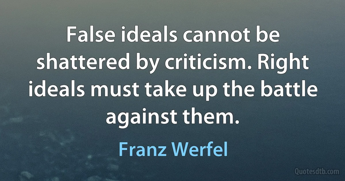 False ideals cannot be shattered by criticism. Right ideals must take up the battle against them. (Franz Werfel)