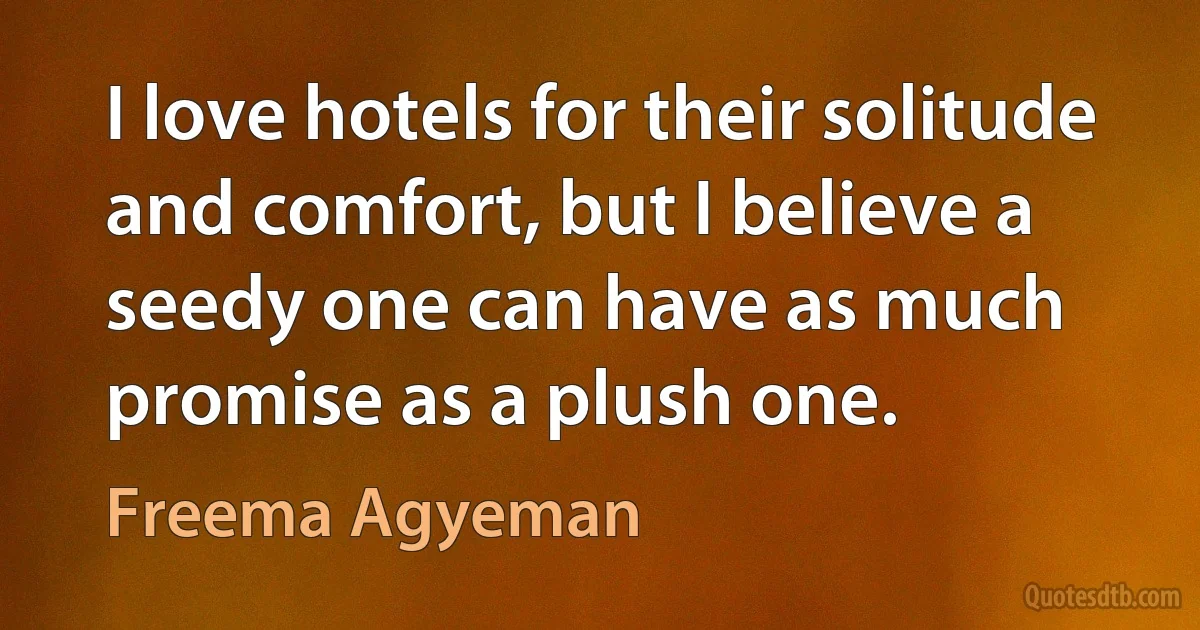 I love hotels for their solitude and comfort, but I believe a seedy one can have as much promise as a plush one. (Freema Agyeman)