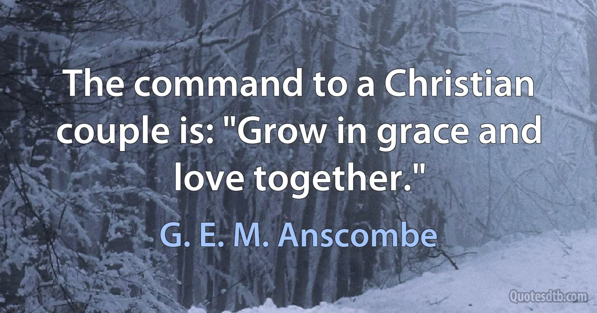 The command to a Christian couple is: "Grow in grace and love together." (G. E. M. Anscombe)