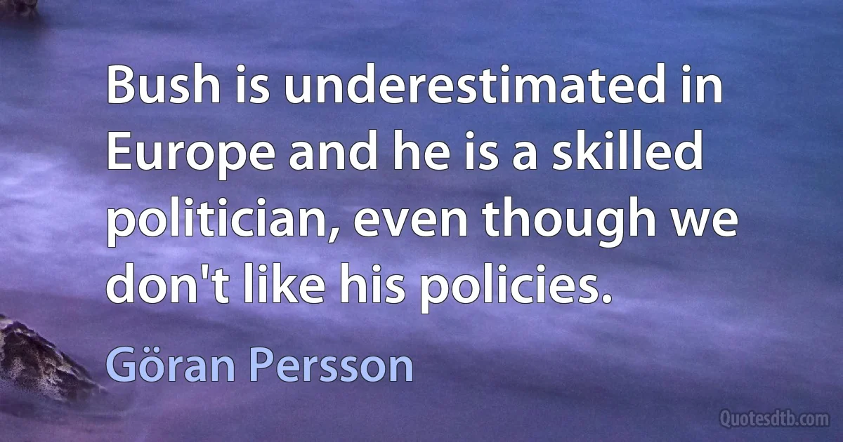 Bush is underestimated in Europe and he is a skilled politician, even though we don't like his policies. (Göran Persson)