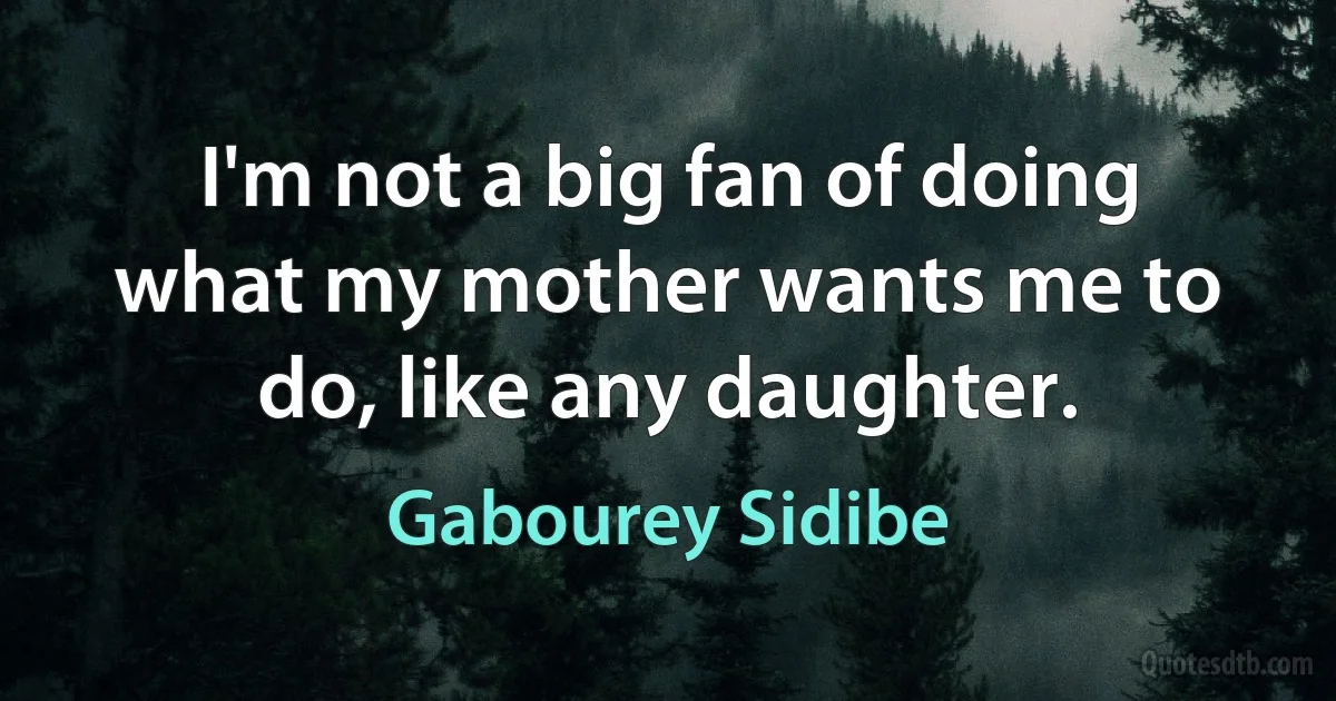 I'm not a big fan of doing what my mother wants me to do, like any daughter. (Gabourey Sidibe)