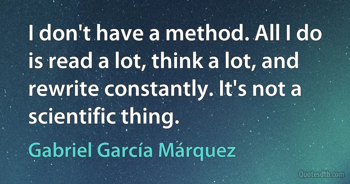 I don't have a method. All I do is read a lot, think a lot, and rewrite constantly. It's not a scientific thing. (Gabriel García Márquez)