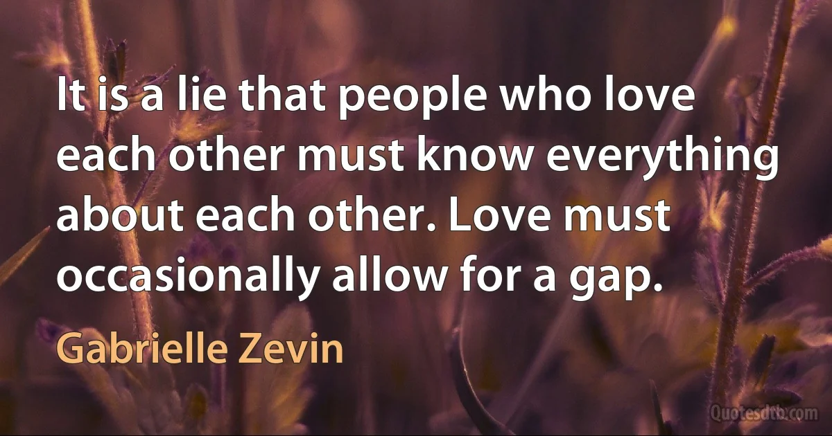 It is a lie that people who love each other must know everything about each other. Love must occasionally allow for a gap. (Gabrielle Zevin)