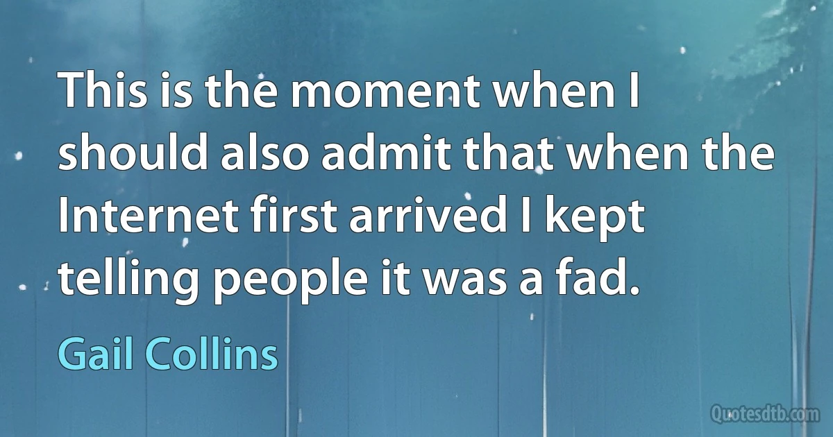 This is the moment when I should also admit that when the Internet first arrived I kept telling people it was a fad. (Gail Collins)