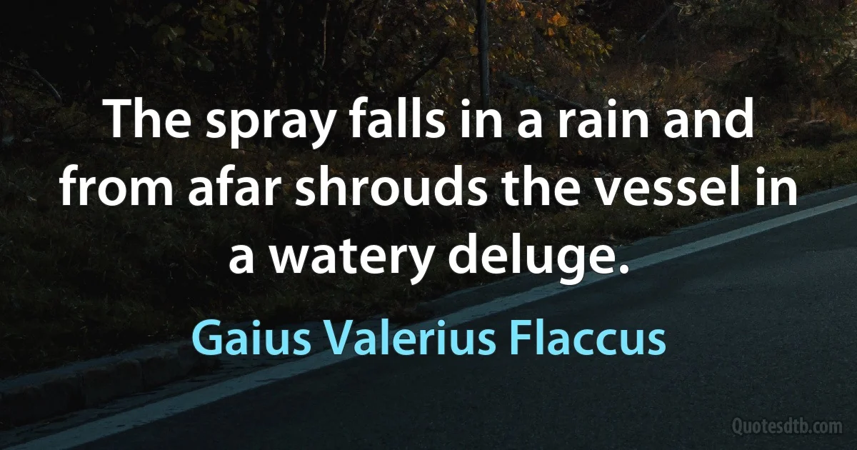 The spray falls in a rain and from afar shrouds the vessel in a watery deluge. (Gaius Valerius Flaccus)