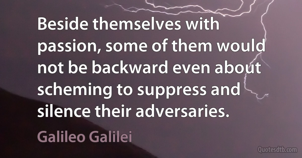 Beside themselves with passion, some of them would not be backward even about scheming to suppress and silence their adversaries. (Galileo Galilei)