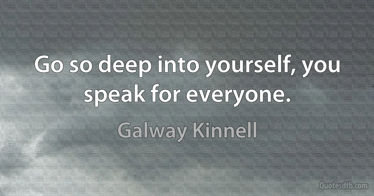 Go so deep into yourself, you speak for everyone. (Galway Kinnell)