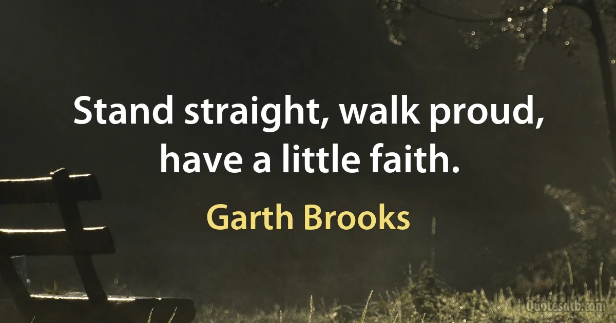 Stand straight, walk proud, have a little faith. (Garth Brooks)