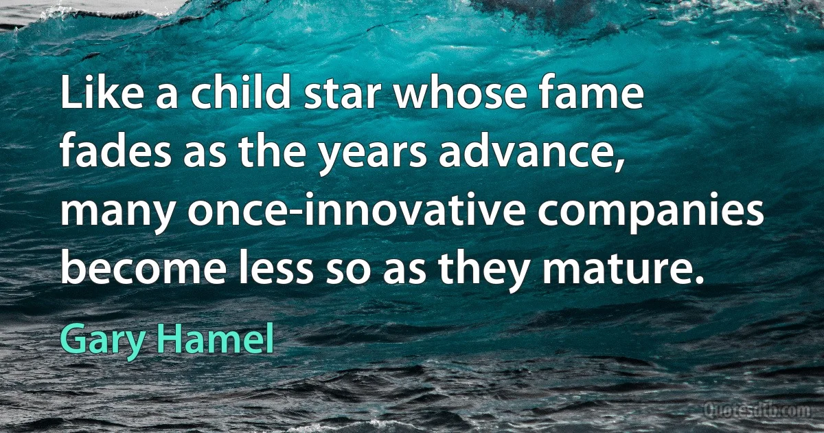 Like a child star whose fame fades as the years advance, many once-innovative companies become less so as they mature. (Gary Hamel)