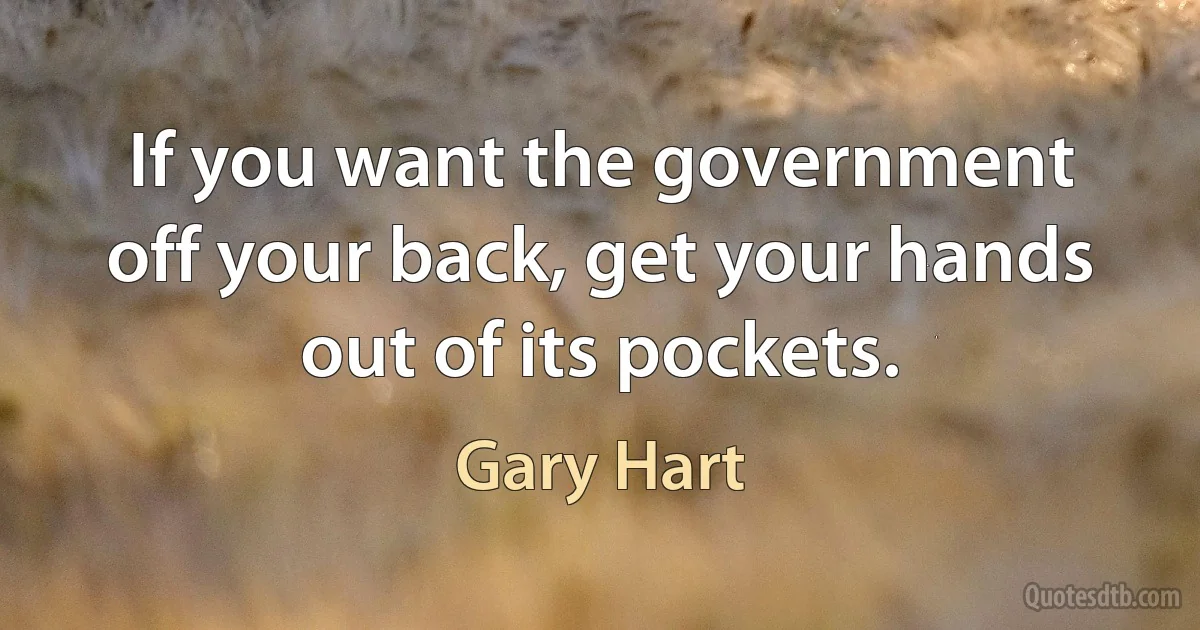 If you want the government off your back, get your hands out of its pockets. (Gary Hart)