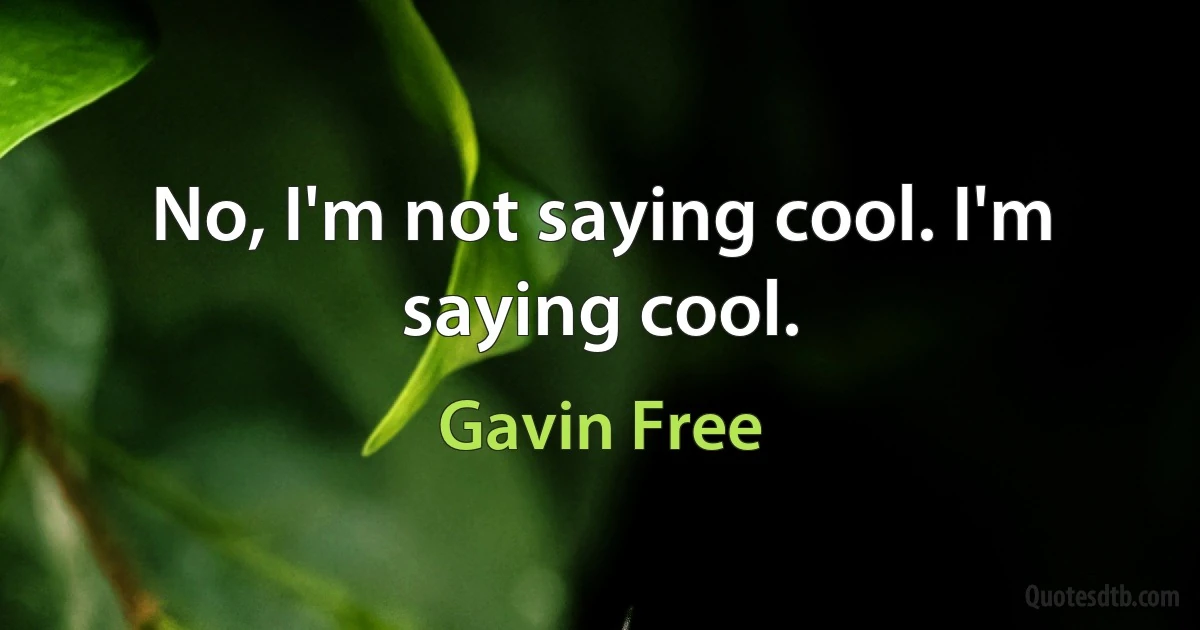 No, I'm not saying cool. I'm saying cool. (Gavin Free)