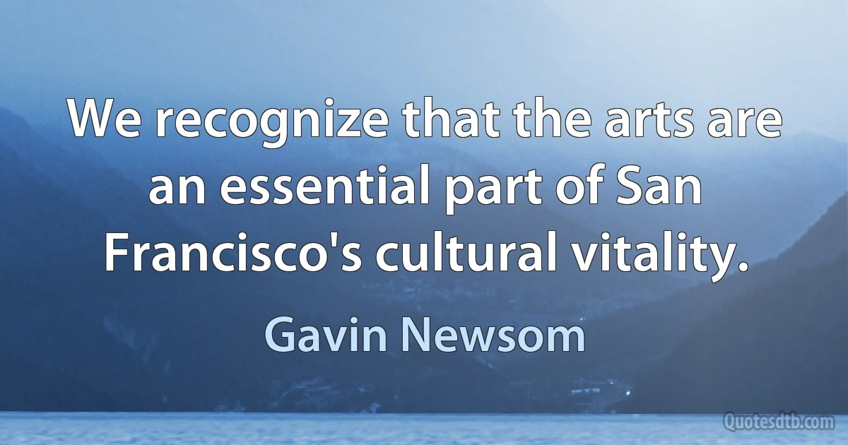 We recognize that the arts are an essential part of San Francisco's cultural vitality. (Gavin Newsom)