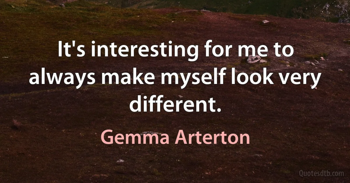 It's interesting for me to always make myself look very different. (Gemma Arterton)