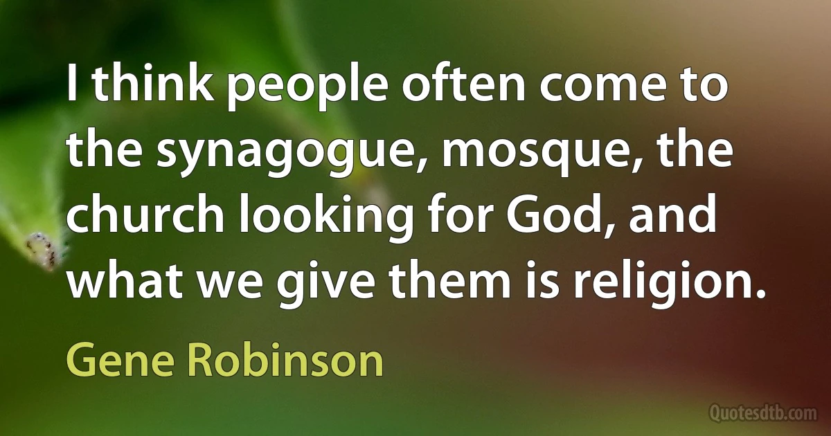 I think people often come to the synagogue, mosque, the church looking for God, and what we give them is religion. (Gene Robinson)