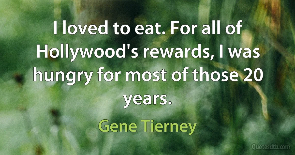 I loved to eat. For all of Hollywood's rewards, I was hungry for most of those 20 years. (Gene Tierney)