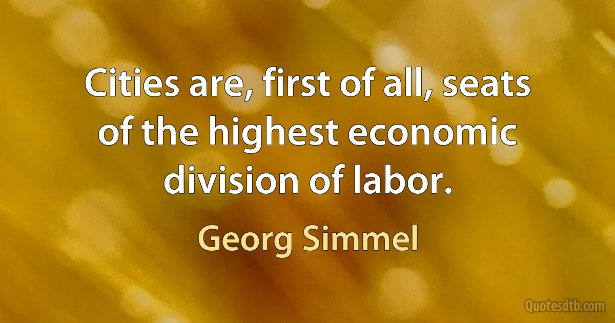 Cities are, first of all, seats of the highest economic division of labor. (Georg Simmel)