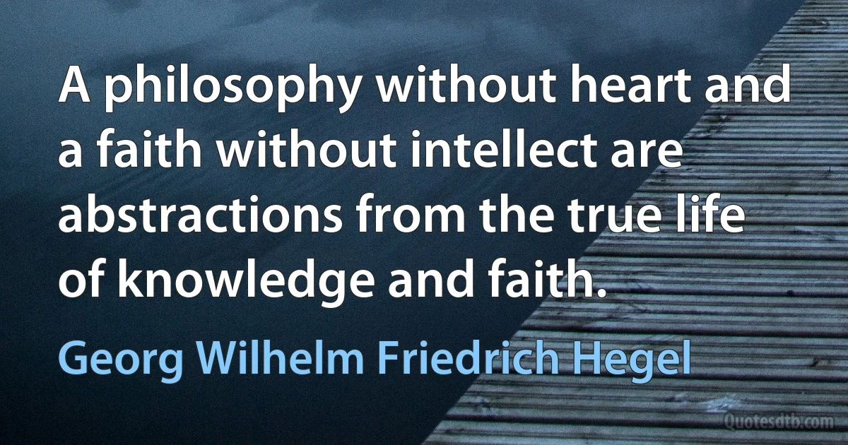 A philosophy without heart and a faith without intellect are abstractions from the true life of knowledge and faith. (Georg Wilhelm Friedrich Hegel)