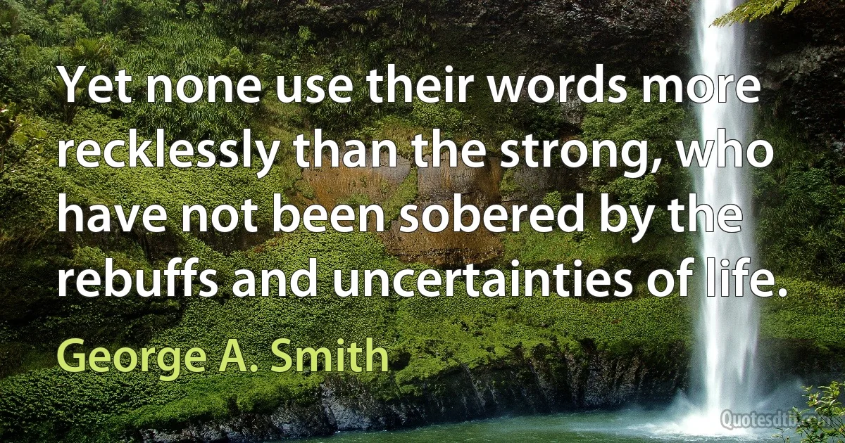 Yet none use their words more recklessly than the strong, who have not been sobered by the rebuffs and uncertainties of life. (George A. Smith)