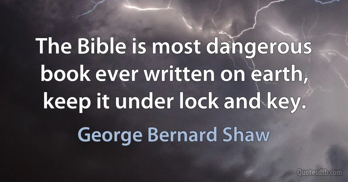 The Bible is most dangerous book ever written on earth, keep it under lock and key. (George Bernard Shaw)