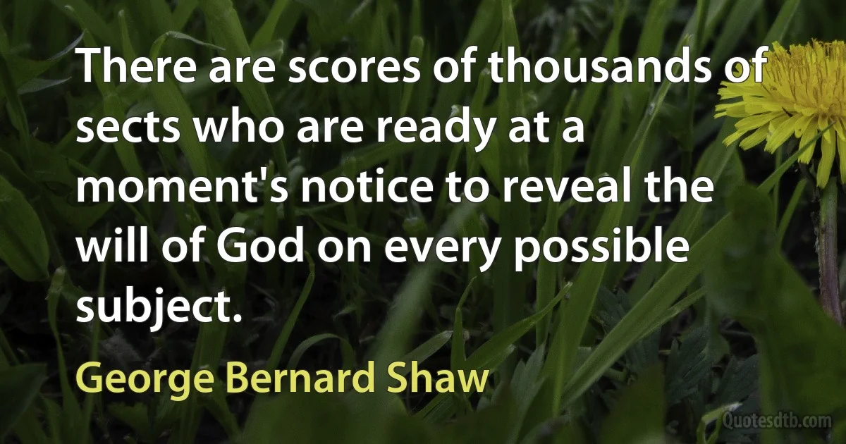 There are scores of thousands of sects who are ready at a moment's notice to reveal the will of God on every possible subject. (George Bernard Shaw)