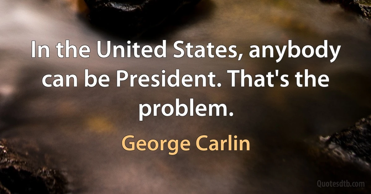 In the United States, anybody can be President. That's the problem. (George Carlin)