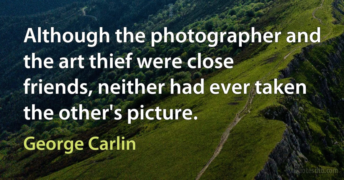 Although the photographer and the art thief were close friends, neither had ever taken the other's picture. (George Carlin)