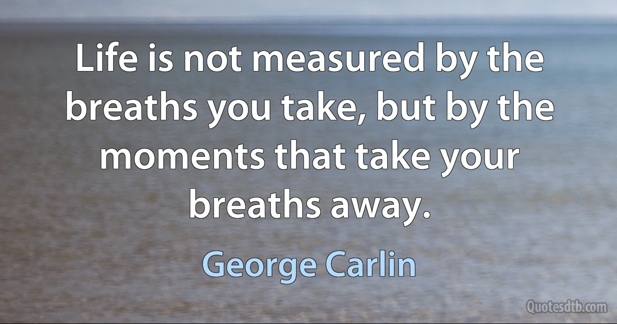 Life is not measured by the breaths you take, but by the moments that take your breaths away. (George Carlin)