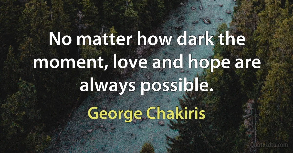 No matter how dark the moment, love and hope are always possible. (George Chakiris)