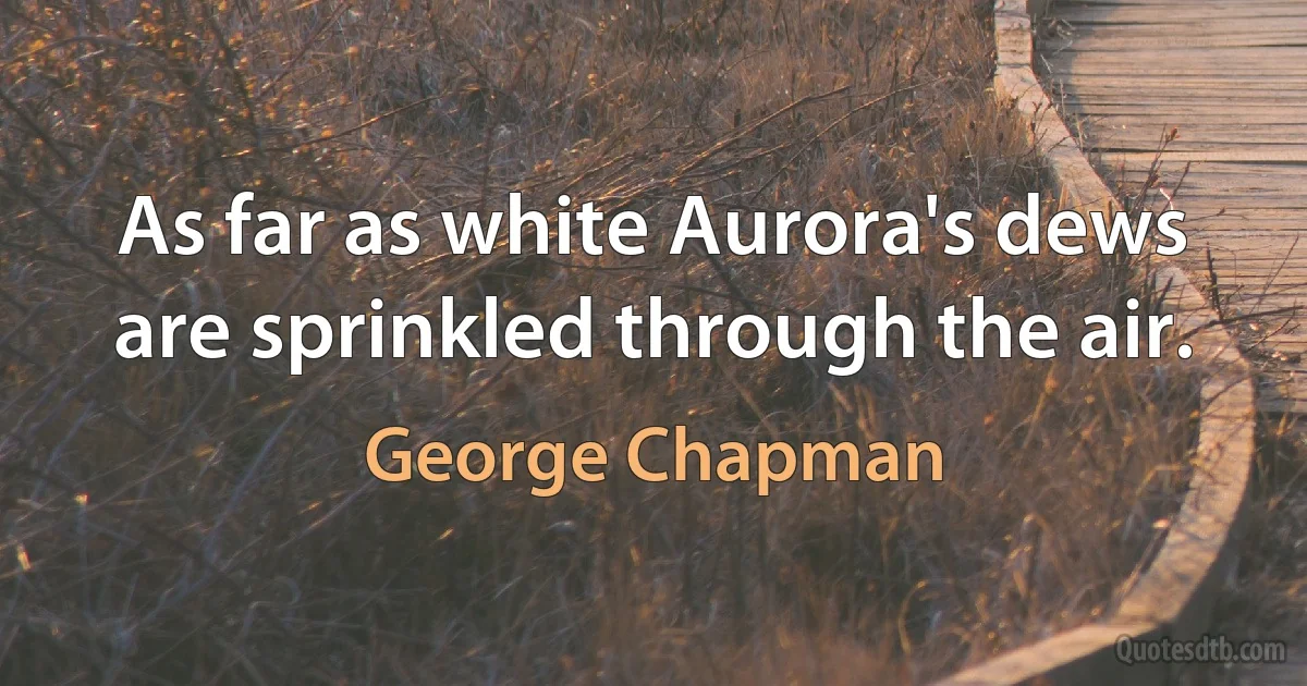 As far as white Aurora's dews are sprinkled through the air. (George Chapman)