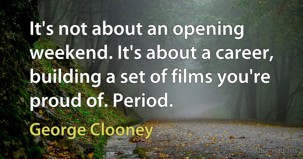 It's not about an opening weekend. It's about a career, building a set of films you're proud of. Period. (George Clooney)