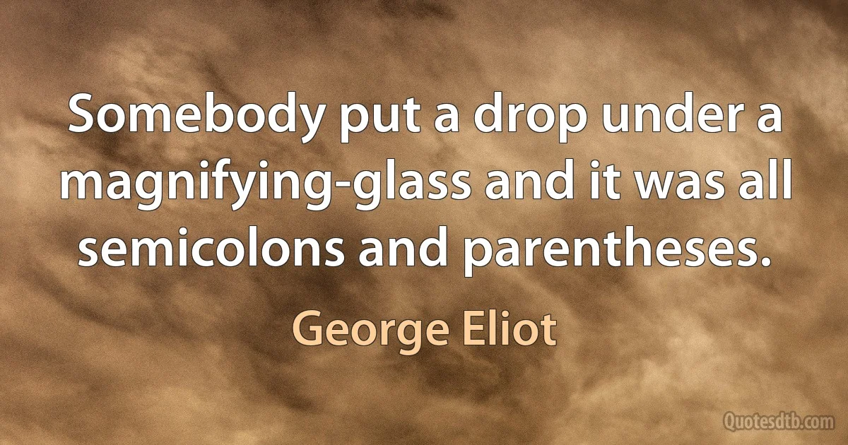 Somebody put a drop under a magnifying-glass and it was all semicolons and parentheses. (George Eliot)