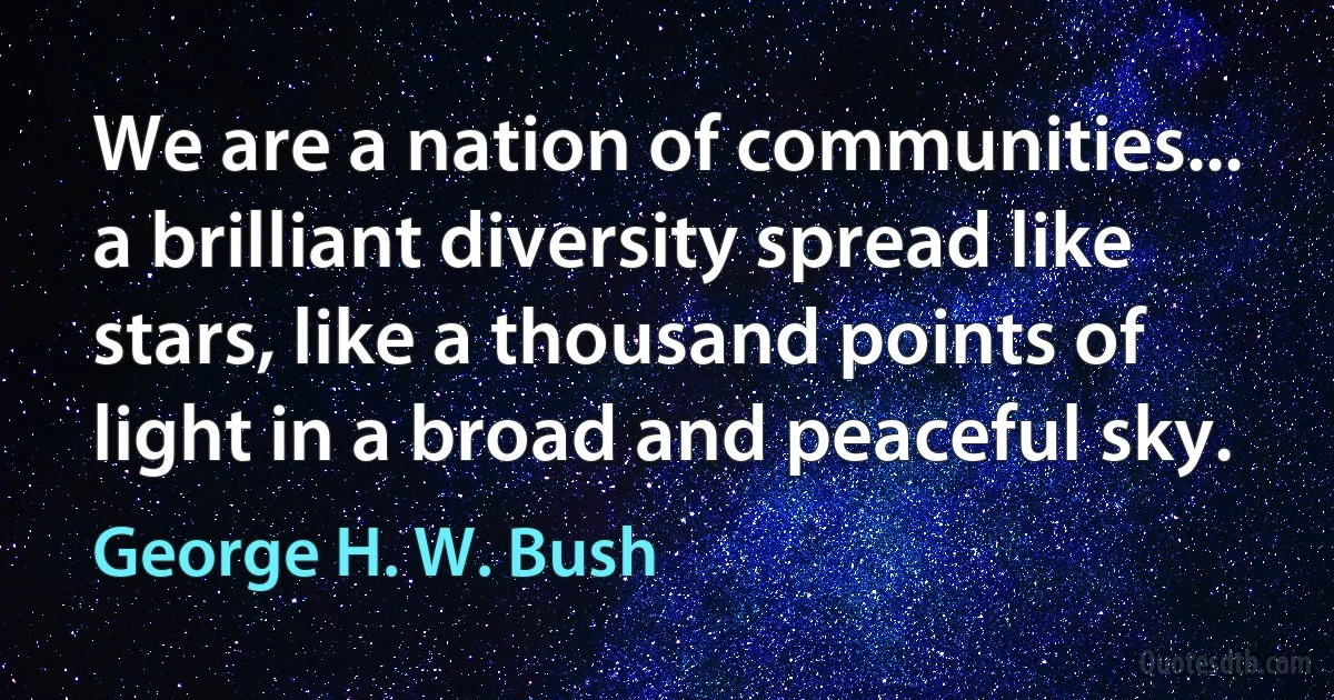 We are a nation of communities... a brilliant diversity spread like stars, like a thousand points of light in a broad and peaceful sky. (George H. W. Bush)