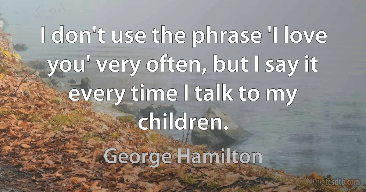 I don't use the phrase 'I love you' very often, but I say it every time I talk to my children. (George Hamilton)