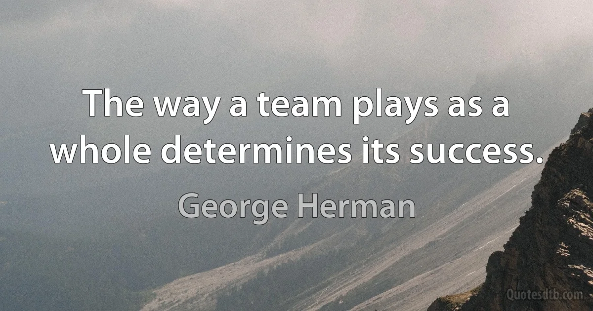 The way a team plays as a whole determines its success. (George Herman)