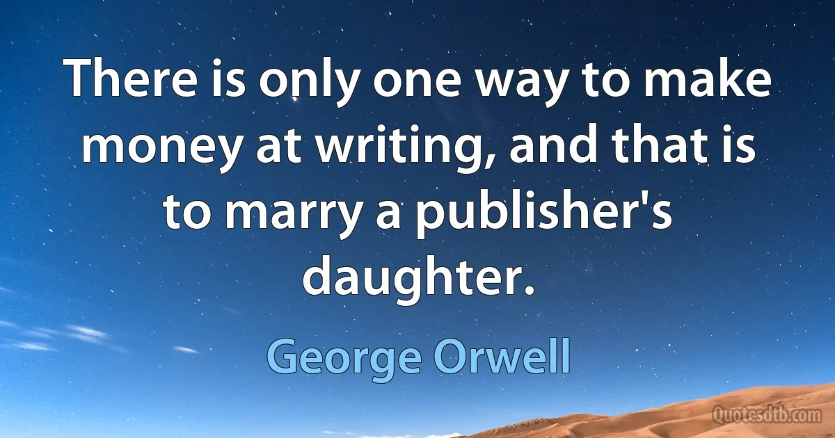 There is only one way to make money at writing, and that is to marry a publisher's daughter. (George Orwell)