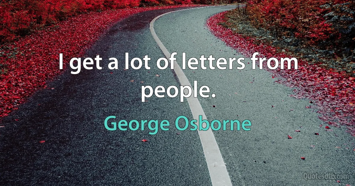 I get a lot of letters from people. (George Osborne)