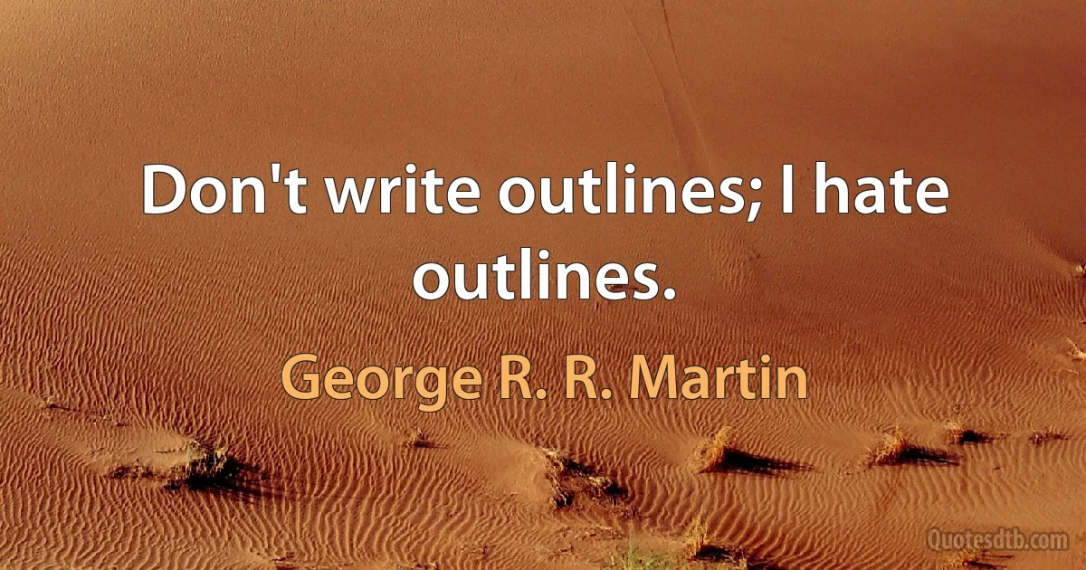 Don't write outlines; I hate outlines. (George R. R. Martin)