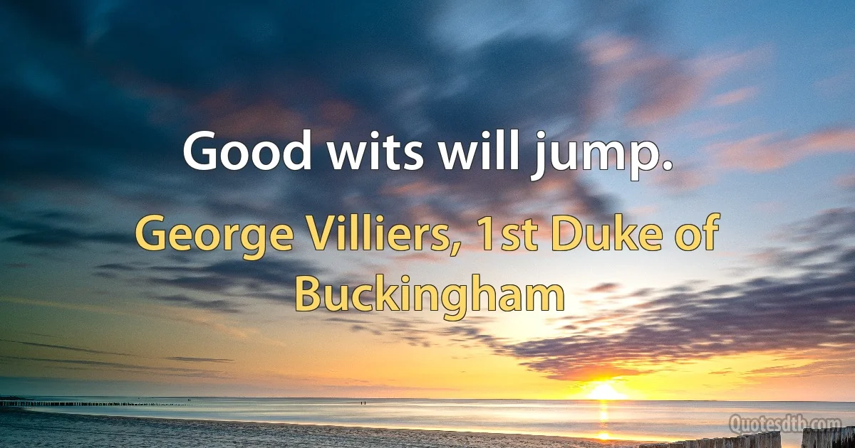 Good wits will jump. (George Villiers, 1st Duke of Buckingham)