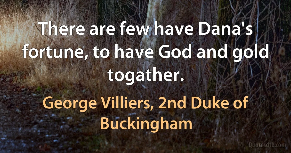 There are few have Dana's fortune, to have God and gold togather. (George Villiers, 2nd Duke of Buckingham)