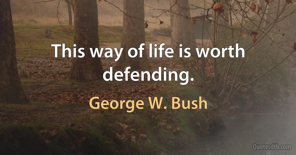 This way of life is worth defending. (George W. Bush)