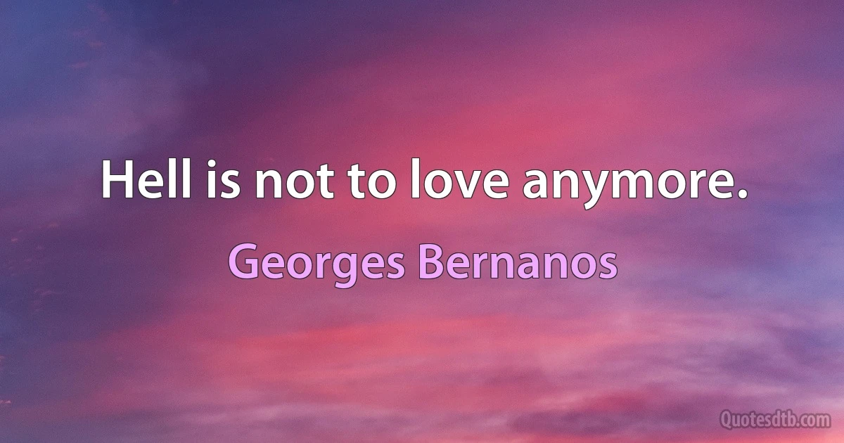 Hell is not to love anymore. (Georges Bernanos)