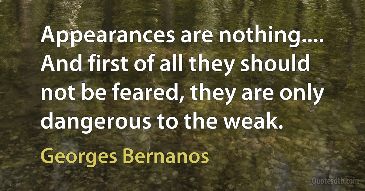 Appearances are nothing.... And first of all they should not be feared, they are only dangerous to the weak. (Georges Bernanos)