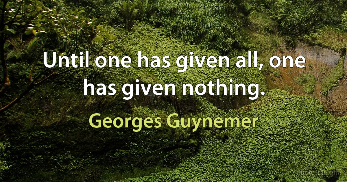 Until one has given all, one has given nothing. (Georges Guynemer)