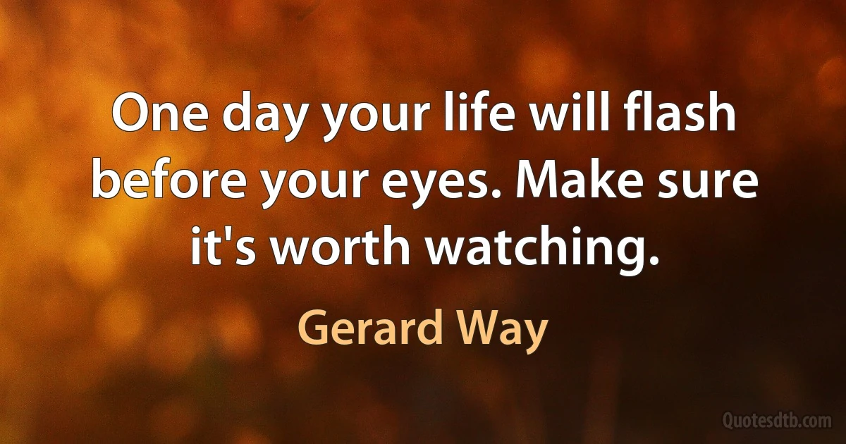 One day your life will flash before your eyes. Make sure it's worth watching. (Gerard Way)