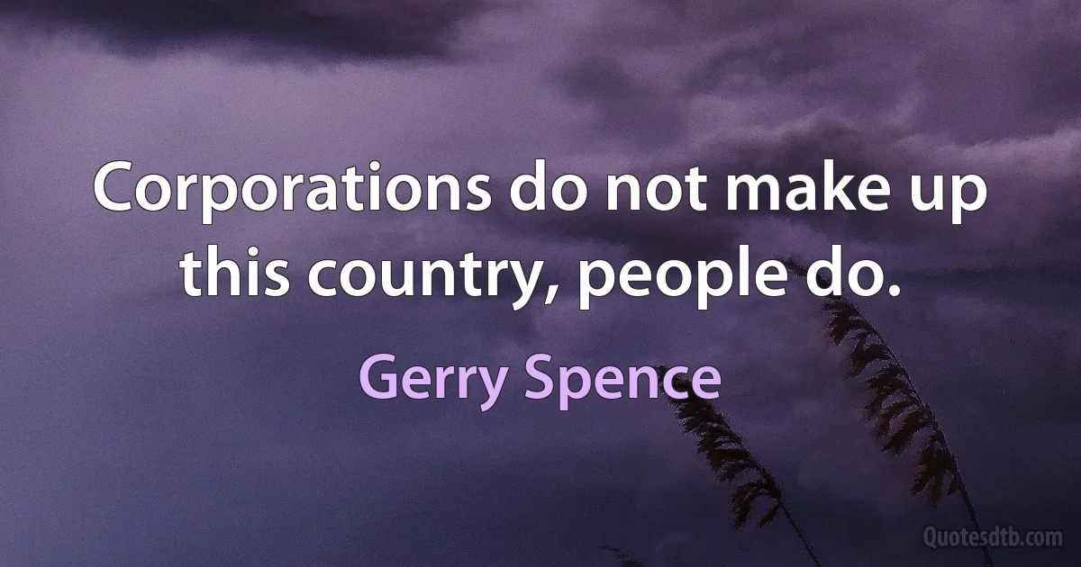 Corporations do not make up this country, people do. (Gerry Spence)