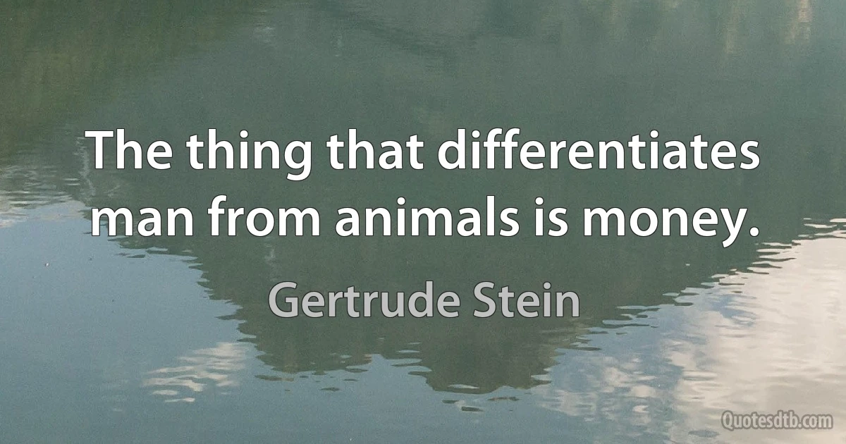 The thing that differentiates man from animals is money. (Gertrude Stein)