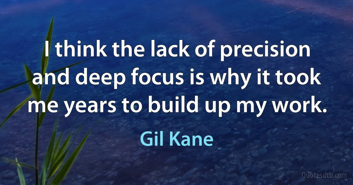 I think the lack of precision and deep focus is why it took me years to build up my work. (Gil Kane)