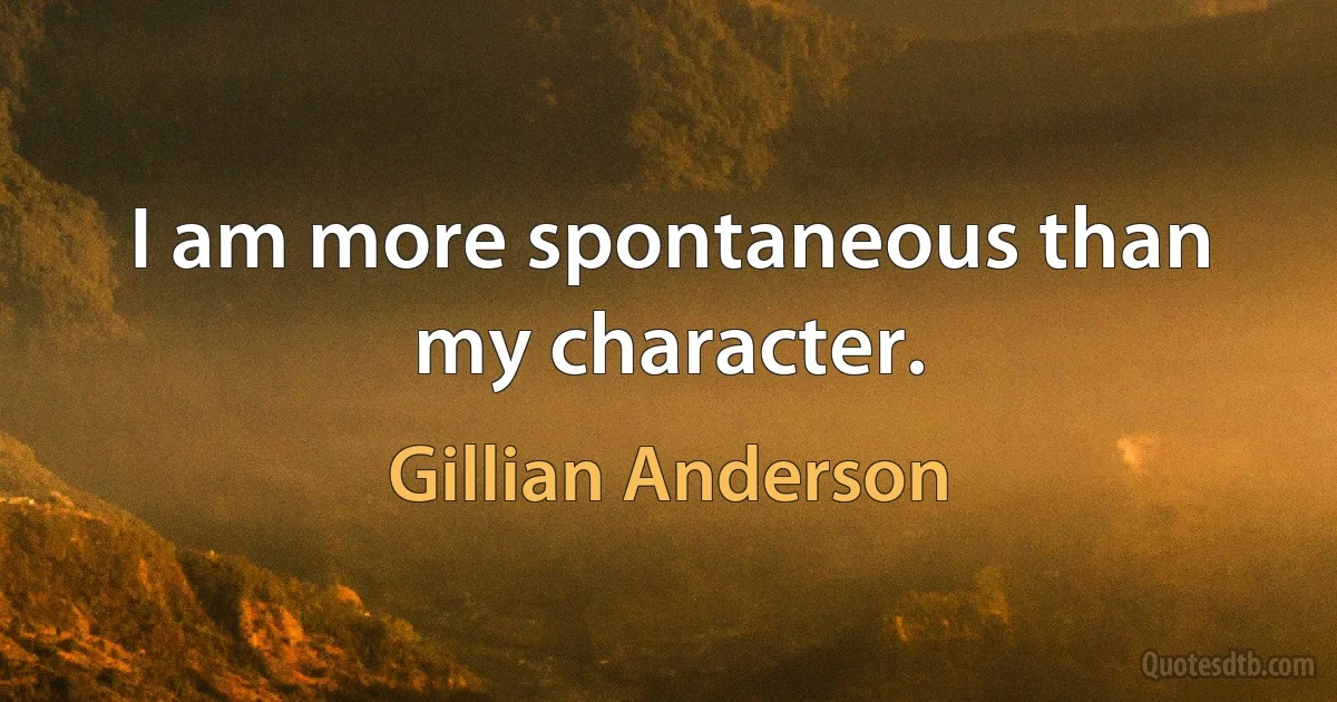 I am more spontaneous than my character. (Gillian Anderson)